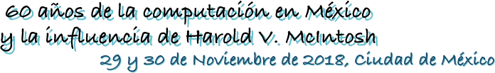 60 años de la computación en México
y la influencia de Harold V. McIntosh
29 y 30 de Noviembre de 2018, Ciudad de México